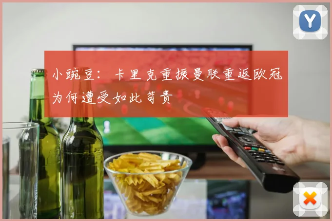 小豌豆：卡里克重振曼联重返欧冠为何遭受如此苛责