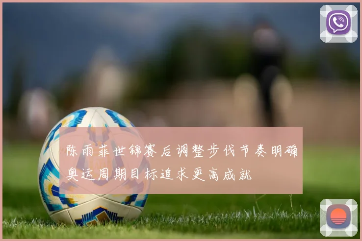 陈雨菲世锦赛后调整步伐节奏明确奥运周期目标追求更高成就