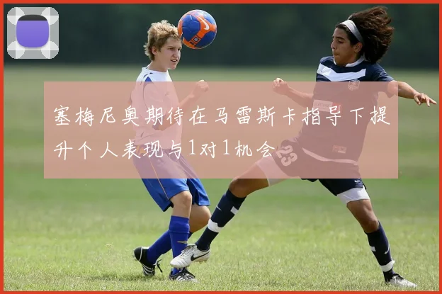 塞梅尼奥期待在马雷斯卡指导下提升个人表现与1对1机会