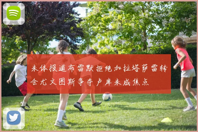 米体报道布雷默拒绝加拉塔萨雷转会尤文图斯争夺卢库米成焦点