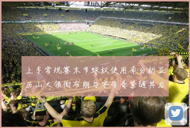 上季常规赛末节球权使用率分析亚历山大领衔布朗与字母哥紧随其后